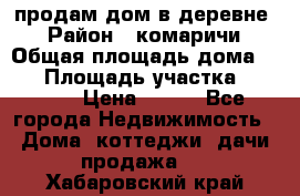 продам дом в деревне  › Район ­ комаричи › Общая площадь дома ­ 52 › Площадь участка ­ 2 705 › Цена ­ 450 - Все города Недвижимость » Дома, коттеджи, дачи продажа   . Хабаровский край